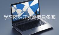 學(xué)習(xí)網(wǎng)站開(kāi)發(fā)需要具備哪些基礎(chǔ)知識(shí)？