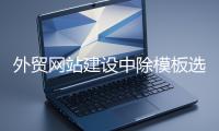 外貿網站建設中除模板選擇外的重要環(huán)節(jié)
